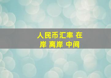 人民币汇率 在岸 离岸 中间